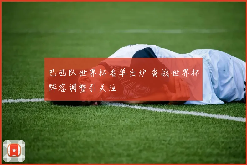 巴西队世界杯名单出炉 备战世界杯阵容调整引关注