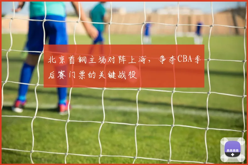 北京首钢主场对阵上海，争夺CBA季后赛门票的关键战役