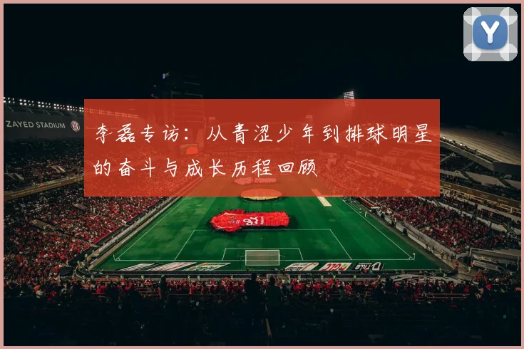 李磊专访：从青涩少年到排球明星的奋斗与成长历程回顾