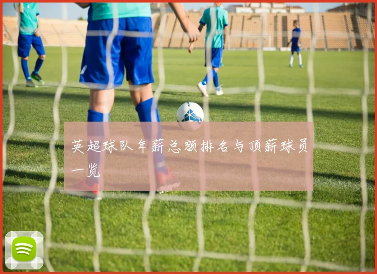 英超球队年薪总额排名与顶薪球员一览