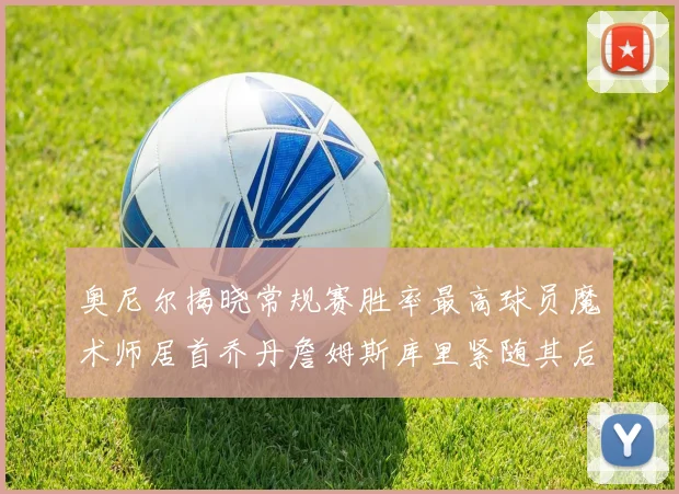 奥尼尔揭晓常规赛胜率最高球员魔术师居首乔丹詹姆斯库里紧随其后