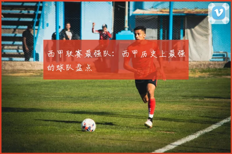 西甲联赛最强队：西甲历史上最强的球队盘点