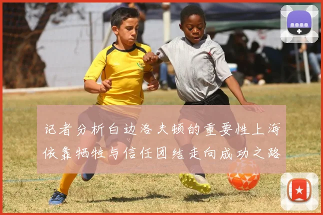 记者分析白边洛夫顿的重要性上海依靠牺牲与信任团结走向成功之路