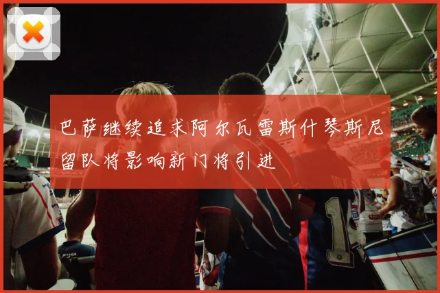 巴萨继续追求阿尔瓦雷斯什琴斯尼留队将影响新门将引进